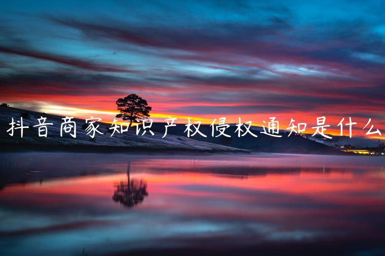 抖音商家知識產(chǎn)權(quán)侵權(quán)通知是什么